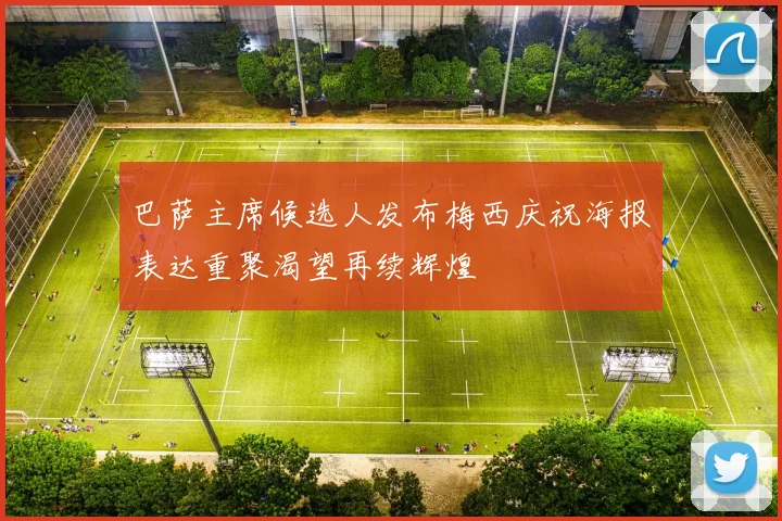 巴萨主席候选人发布梅西庆祝海报表达重聚渴望再续辉煌