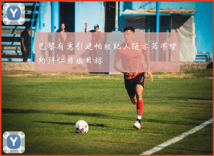 巴黎有意引进帕经纪人暗示若不续约拜仁将成目标