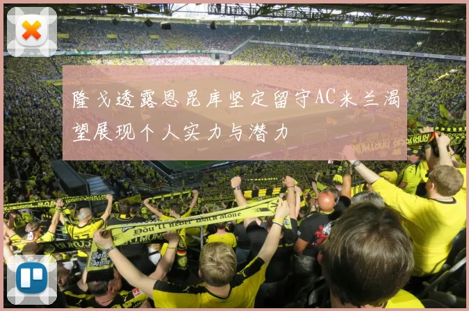 隆戈透露恩昆库坚定留守AC米兰渴望展现个人实力与潜力