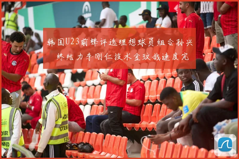 韩国U23前锋评选理想球员组合孙兴慜终结力李刚仁技术金玟哉速度完美融合