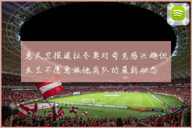 意天空报道拉齐奥对奇克感兴趣但米兰不愿意放他离队的最新动态