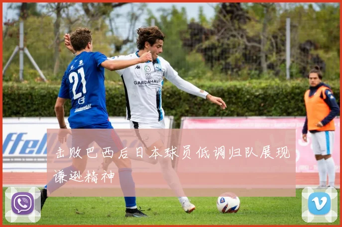 击败巴西后日本球员低调归队展现谦逊精神