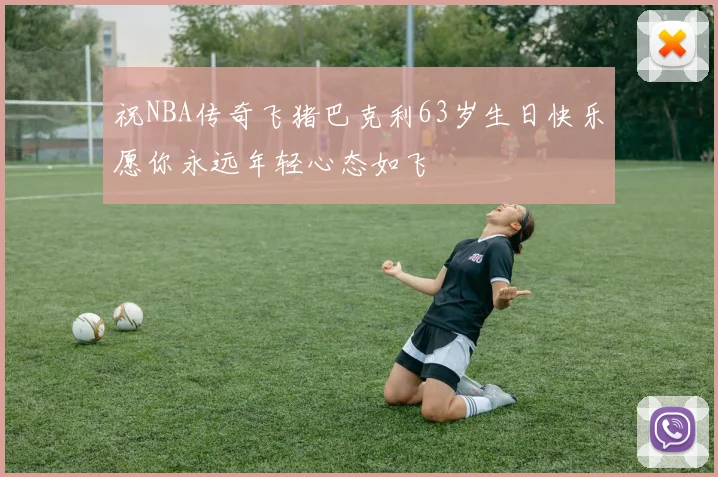 祝NBA传奇飞猪巴克利63岁生日快乐愿你永远年轻心态如飞