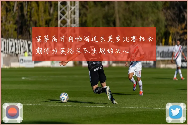 宽萨离开利物浦追求更多比赛机会期待为英格兰队出战的决心