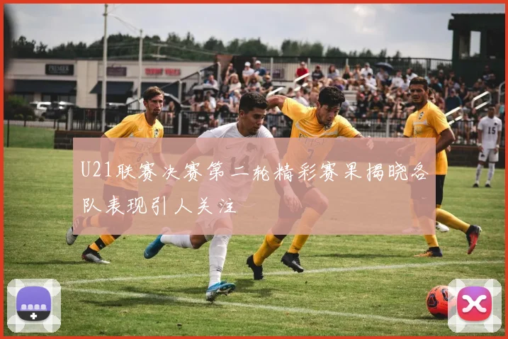 U21联赛决赛第二轮精彩赛果揭晓各队表现引人关注